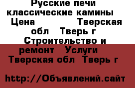 Русские печи ,классические камины . › Цена ­ 80 000 - Тверская обл., Тверь г. Строительство и ремонт » Услуги   . Тверская обл.,Тверь г.